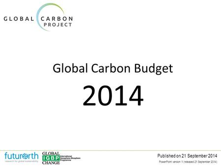 Global Carbon Budget Published on 21 September 2014 2014 PowerPoint version 1 (released 21 September 2014)