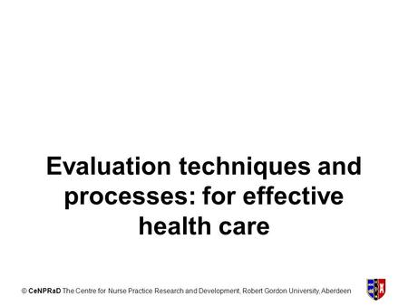 © CeNPRaD The Centre for Nurse Practice Research and Development, Robert Gordon University, Aberdeen Evaluation techniques and processes: for effective.