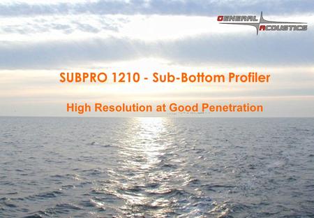 © 2006 GENERAL ACOUSTICS GmbH Your Creative and Innovative Technology Company since 1996 SUBPRO 1210 - Sub-Bottom Profiler High Resolution at Good Penetration.