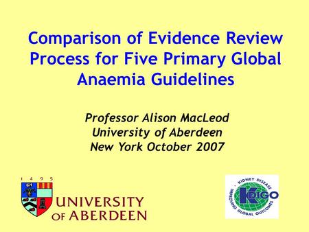 Comparison of Evidence Review Process for Five Primary Global Anaemia Guidelines Professor Alison MacLeod University of Aberdeen New York October 2007.