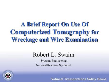 A Brief Report On Use Of Computerized Tomography for Wreckage and Wire Examination Robert L. Swaim Systems Engineering National Resource Specialist.