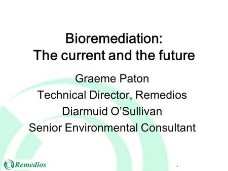 Bioremediation: The current and the future Graeme Paton Technical Director, Remedios Diarmuid O’Sullivan Senior Environmental Consultant.