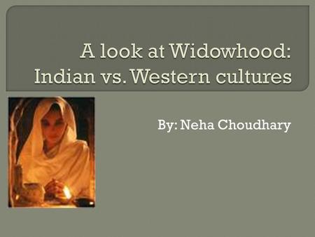 By: Neha Choudhary. When women are assigned with the labels of being/becoming a widow there is an impact that is felt though many different forms within.