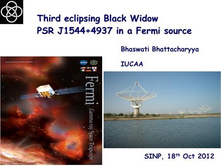 Third eclipsing Black Widow PSR J1544+4937 in a Fermi source Bhaswati Bhattacharyya IUCAA 1 SINP, 18 th Oct 2012.