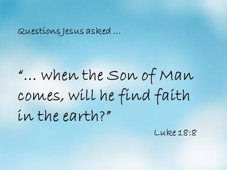 Questions Jesus asked … “… when the Son of Man comes, will he find faith in the earth?” Luke 18:8.