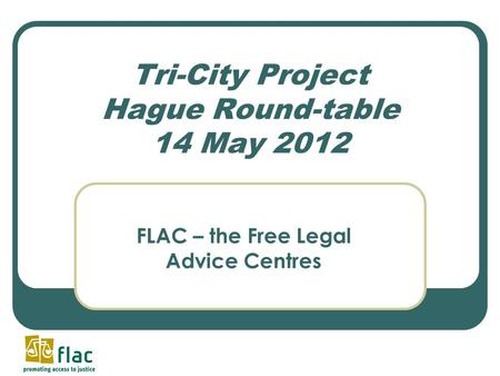 Tri-City Project Hague Round-table 14 May 2012 FLAC – the Free Legal Advice Centres.