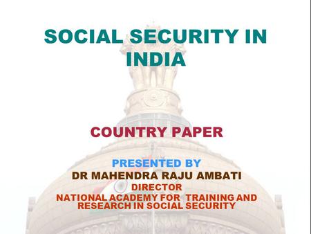 SOCIAL SECURITY IN INDIA COUNTRY PAPER PRESENTED BY DR MAHENDRA RAJU AMBATI DIRECTOR NATIONAL ACADEMY FOR TRAINING AND RESEARCH IN SOCIAL SECURITY.