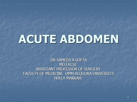 1 ACUTE ABDOMEN DR SAMEER A SOFTA MD,FRCSC ASSISTANT PROFESSOR OF SURGERY FACULTY OF MEDICINE UMM ALQUORA UNIVERSITY HOLLY MAKKAH.