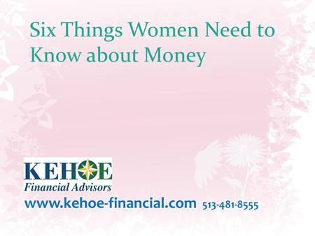 Six Things Women Need to Know about Money www.kehoe-financial.com 513-481-8555.