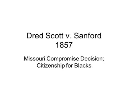 Dred Scott v. Sanford 1857 Missouri Compromise Decision; Citizenship for Blacks.