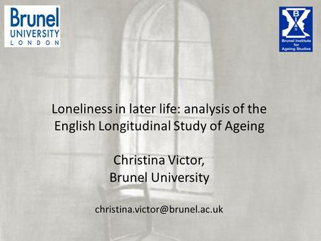 Campaign to End Loneliness Seminar December 2013 Loneliness in later life: analysis of the English Longitudinal Study of Ageing Christina Victor, Brunel.