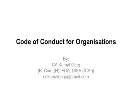 Code of Conduct for Organisations By; CA Kamal Garg [B. Com (H), FCA, DISA (ICAI)]