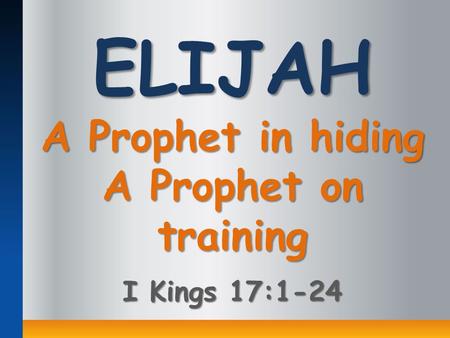 ELIJAH A Prophet in hiding A Prophet on training I Kings 17:1-24.