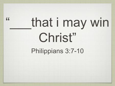 “___that i may win Christ” Philippians 3:7-10. But what things were gain to me, those i counted loss for christ. yea doubtless, and i count all things.