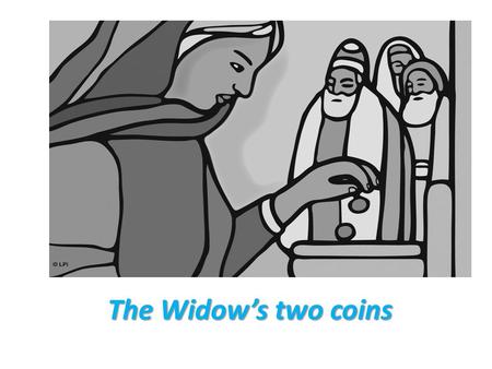 The Widow’s two coins. One day......Our Lord Jesus Christ went into the temple. He looked up and saw the rich putting money in the treasury. They were.