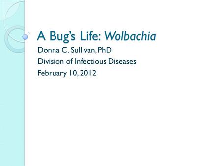 A Bug’s Life: Wolbachia Donna C. Sullivan, PhD Division of Infectious Diseases February 10, 2012.