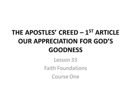 THE APOSTLES’ CREED – 1 ST ARTICLE OUR APPRECIATION FOR GOD’S GOODNESS Lesson 33 Faith Foundations Course One.