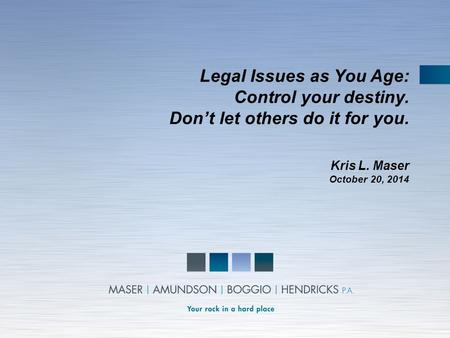 Legal Issues as You Age: Control your destiny. Don’t let others do it for you. Kris L. Maser October 20, 2014.