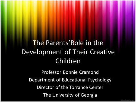 The Parents’Role in the Development of Their Creative Children Professor Bonnie Cramond Department of Educational Psychology Director of the Torrance Center.