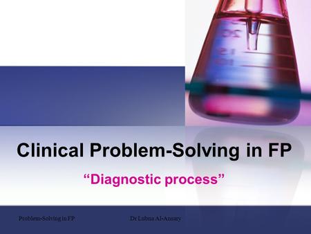 Clinical Problem-Solving in FP “Diagnostic process” Problem-Solving in FPDr Lubna Al-Ansary.