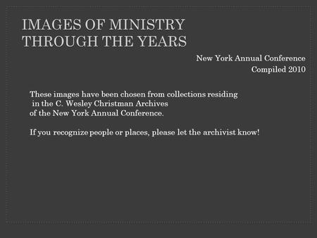 IMAGES OF MINISTRY THROUGH THE YEARS New York Annual Conference Compiled 2010 These images have been chosen from collections residing in the C. Wesley.