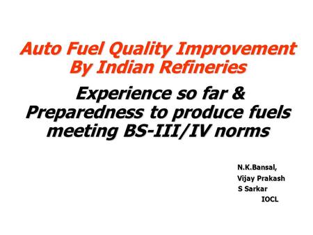 Auto Fuel Quality Improvement By Indian Refineries Experience so far & Preparedness to produce fuels meeting BS-III/IV norms Experience so far & Preparedness.