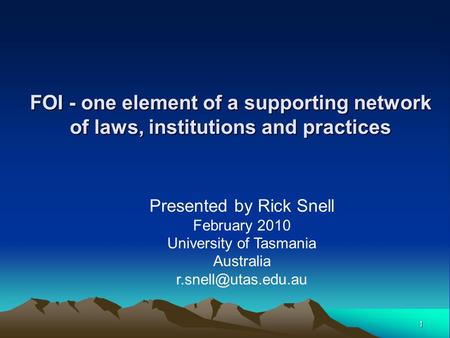 1 FOI - one element of a supporting network of laws, institutions and practices Presented by Rick Snell February 2010 University of Tasmania Australia.