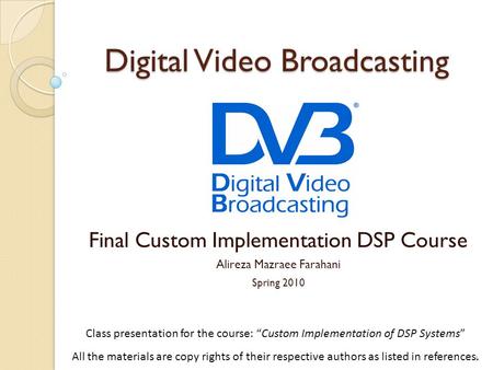 Digital Video Broadcasting Final Custom Implementation DSP Course Alireza Mazraee Farahani Spring 2010 1 Class presentation for the course: “Custom Implementation.