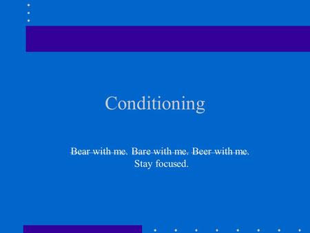 Conditioning Bear with me. Bare with me. Beer with me. Stay focused.