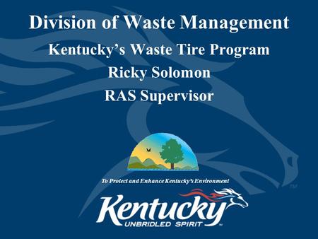 Division of Waste Management Kentucky’s Waste Tire Program Ricky Solomon RAS Supervisor To Protect and Enhance Kentucky’s Environment.