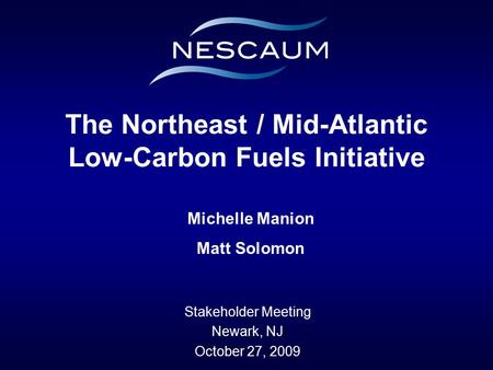 Stakeholder Meeting Newark, NJ October 27, 2009 The Northeast / Mid-Atlantic Low-Carbon Fuels Initiative Michelle Manion Matt Solomon.