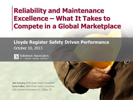 Jim Feeney, RAM Study Senior Consultant Gary Fuller, RAM Study Senior Consultant HSB Solomon Associates LLC, Dallas, TX Reliability and Maintenance Excellence.