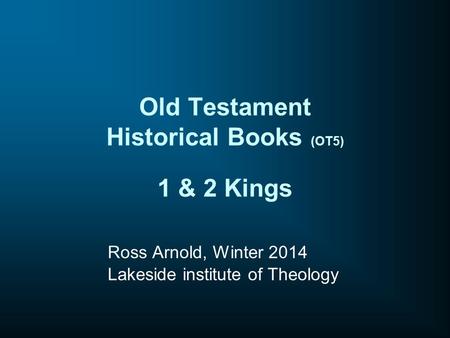 Old Testament Historical Books (OT5) 1 & 2 Kings Ross Arnold, Winter 2014 Lakeside institute of Theology.