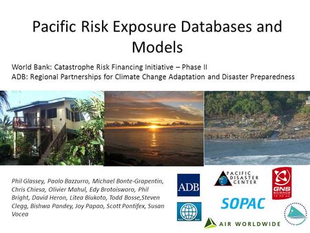 Pacific Risk Exposure Databases and Models Phil Glassey, Paolo Bazzurro, Michael Bonte-Grapentin, Chris Chiesa, Olivier Mahul, Edy Brotoisworo, Phil Bright,