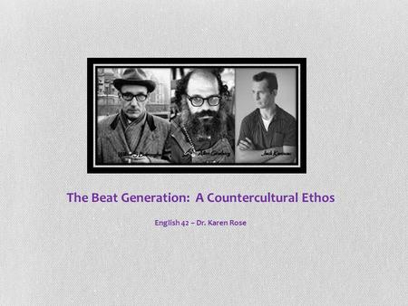 The Beat Generation: A Countercultural Ethos English 42 – Dr. Karen Rose.