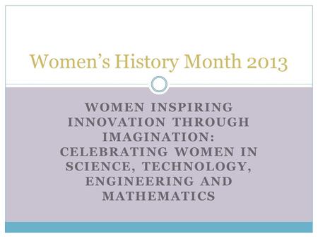 WOMEN INSPIRING INNOVATION THROUGH IMAGINATION: CELEBRATING WOMEN IN SCIENCE, TECHNOLOGY, ENGINEERING AND MATHEMATICS Women’s History Month 2013.