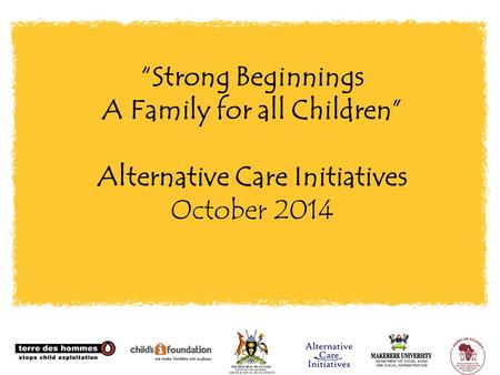 “Strong Beginnings A Family for all Children” Alternative Care Initiatives October 2014.