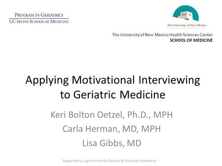 Applying Motivational Interviewing to Geriatric Medicine Keri Bolton Oetzel, Ph.D., MPH Carla Herman, MD, MPH Lisa Gibbs, MD Supported by a grant from.