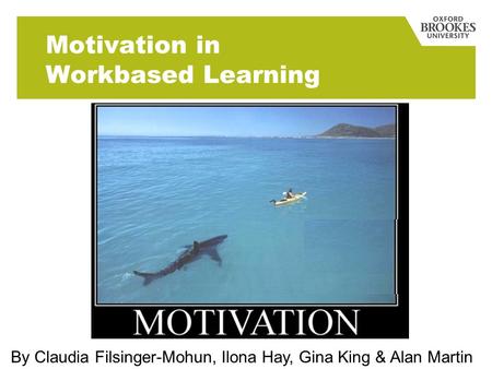 Motivation in Workbased Learning By Claudia Filsinger-Mohun, Ilona Hay, Gina King & Alan Martin.