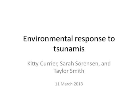 Environmental response to tsunamis Kitty Currier, Sarah Sorensen, and Taylor Smith 11 March 2013.