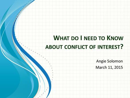 W HAT DO I NEED TO K NOW ABOUT CONFLICT OF INTEREST ? Angie Solomon March 11, 2015.