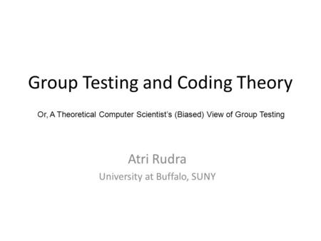 Group Testing and Coding Theory Atri Rudra University at Buffalo, SUNY Or, A Theoretical Computer Scientist’s (Biased) View of Group Testing.