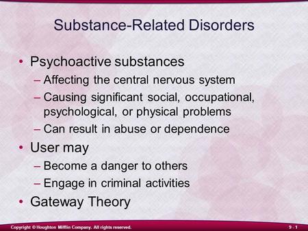 Copyright © Houghton Mifflin Company. All rights reserved.9 - 1 Substance-Related Disorders Psychoactive substances –Affecting the central nervous system.