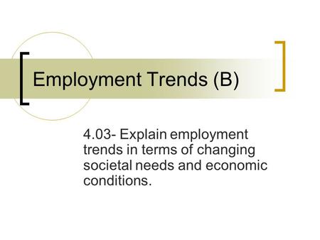 Employment Trends (B) 4.03- Explain employment trends in terms of changing societal needs and economic conditions.