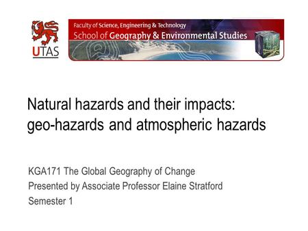 Natural hazards and their impacts: geo-hazards and atmospheric hazards KGA171 The Global Geography of Change Presented by Associate Professor Elaine Stratford.