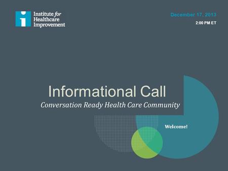 Informational Call Conversation Ready Health Care Community December 17, 2013 2:00 PM ET Welcome!