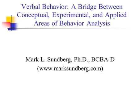 Verbal Behavior: A Bridge Between Conceptual, Experimental, and Applied Areas of Behavior Analysis Mark L. Sundberg, Ph.D., BCBA-D (www.marksundberg.com)