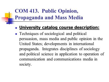 COM 413. Public Opinion, Propaganda and Mass Media University catalog course description: Techniques of sociological and political persuasion, mass media.