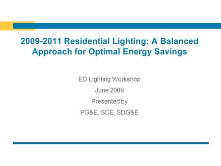 2009-2011 Residential Lighting: A Balanced Approach for Optimal Energy Savings ED Lighting Workshop June 2009 Presented by PG&E, SCE, SDG&E.