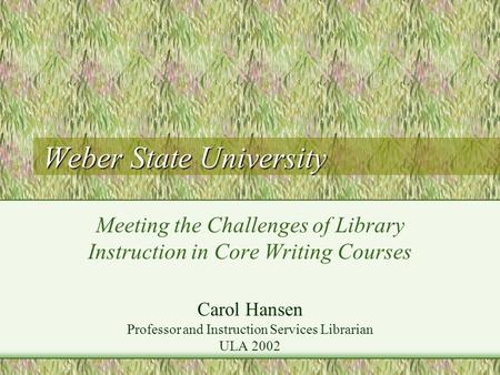 Weber State University Meeting the Challenges of Library Instruction in Core Writing Courses Carol Hansen Professor and Instruction Services Librarian.